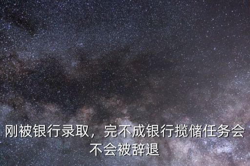 剛被銀行錄取，完不成銀行攬儲(chǔ)任務(wù)會(huì)不會(huì)被辭退