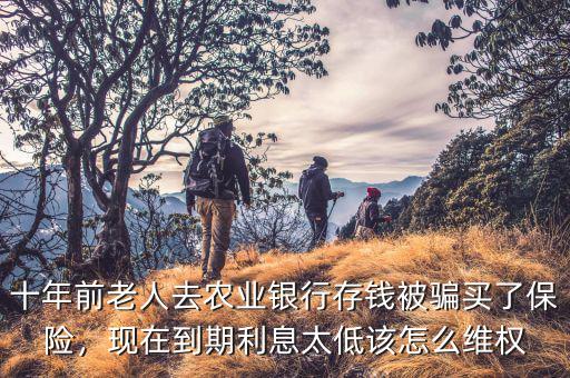 十年前老人去農(nóng)業(yè)銀行存錢被騙買了保險(xiǎn)，現(xiàn)在到期利息太低該怎么維權(quán)