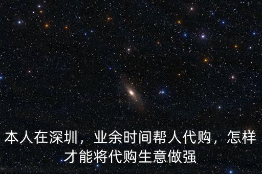 本人在深圳，業(yè)余時(shí)間幫人代購(gòu)，怎樣才能將代購(gòu)生意做強(qiáng)
