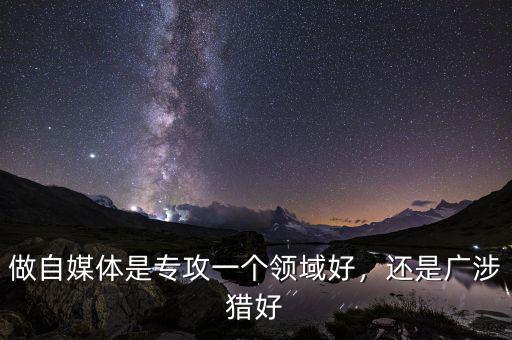 做自媒體是專攻一個領域好，還是廣涉獵好