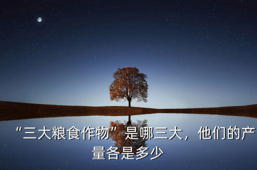 “三大糧食作物”是哪三大，他們的產(chǎn)量各是多少