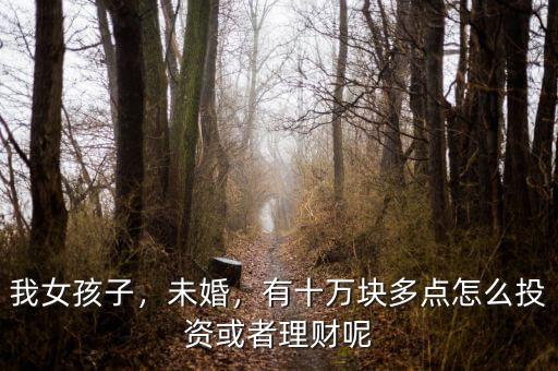 我女孩子，未婚，有十萬塊多點怎么投資或者理財呢