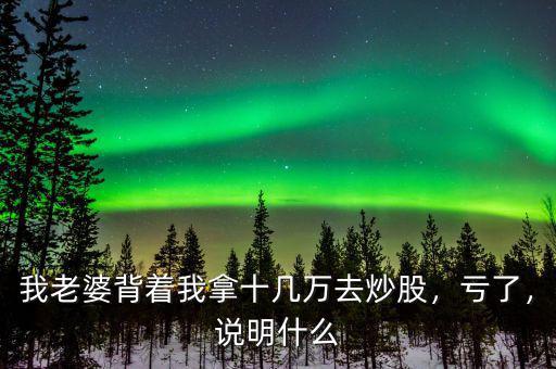 我老婆背著我拿十幾萬去炒股，虧了，說明什么