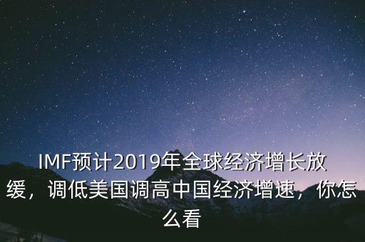 IMF預(yù)計2019年全球經(jīng)濟增長放緩，調(diào)低美國調(diào)高中國經(jīng)濟增速，你怎么看