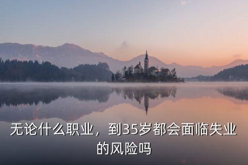 無(wú)論什么職業(yè)，到35歲都會(huì)面臨失業(yè)的風(fēng)險(xiǎn)嗎