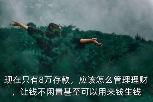 現(xiàn)在只有8萬存款，應(yīng)該怎么管理理財(cái)，讓錢不閑置甚至可以用來錢生錢