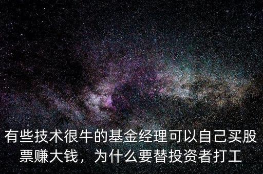 有些技術很牛的基金經(jīng)理可以自己買股票賺大錢，為什么要替投資者打工