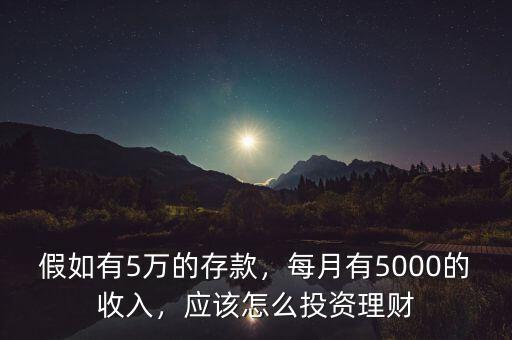 假如有5萬(wàn)的存款，每月有5000的收入，應(yīng)該怎么投資理財(cái)