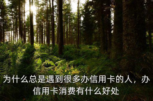 為什么總是遇到很多辦信用卡的人，辦信用卡消費有什么好處