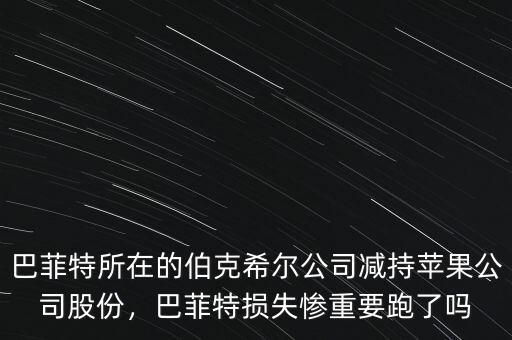 巴菲特所在的伯克希爾公司減持蘋果公司股份，巴菲特損失慘重要跑了嗎