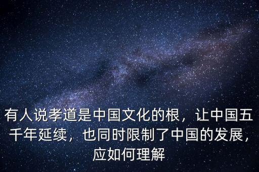 有人說(shuō)孝道是中國(guó)文化的根，讓中國(guó)五千年延續(xù)，也同時(shí)限制了中國(guó)的發(fā)展，應(yīng)如何理解
