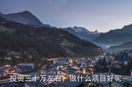 投資三十萬(wàn)左右，做什么項(xiàng)目好呢