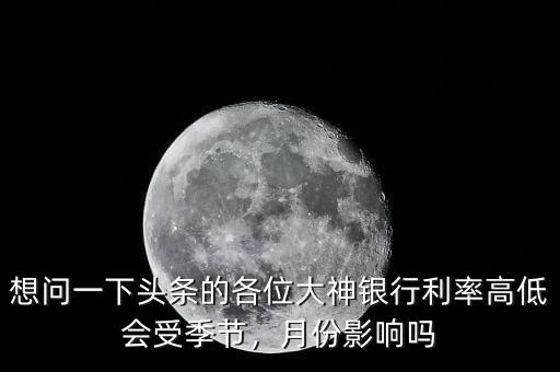 想問一下頭條的各位大神銀行利率高低會(huì)受季節(jié)，月份影響嗎