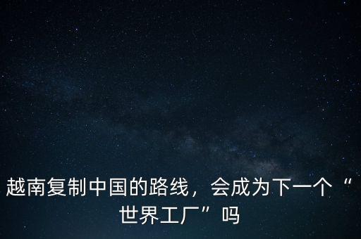 越南復(fù)制中國(guó)的路線，會(huì)成為下一個(gè)“世界工廠”嗎