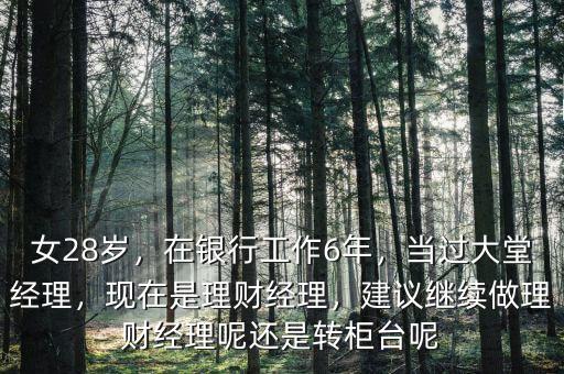 女28歲，在銀行工作6年，當(dāng)過大堂經(jīng)理，現(xiàn)在是理財經(jīng)理，建議繼續(xù)做理財經(jīng)理呢還是轉(zhuǎn)柜臺呢