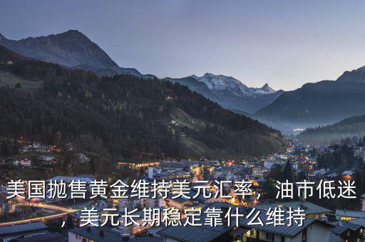 美國拋售黃金維持美元匯率，油市低迷，美元長期穩(wěn)定靠什么維持