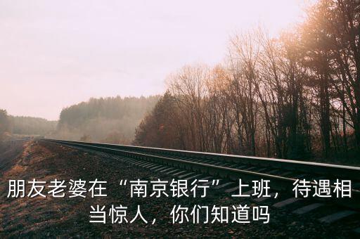 朋友老婆在“南京銀行”上班，待遇相當驚人，你們知道嗎