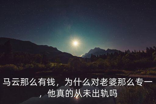 馬云那么有錢，為什么對老婆那么專一，他真的從未出軌嗎