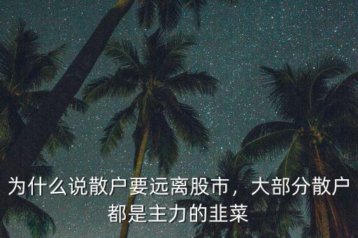 為什么說散戶要遠(yuǎn)離股市，大部分散戶都是主力的韭菜