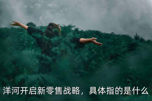 洋河開啟新零售戰(zhàn)略，具體指的是什么