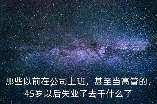 那些以前在公司上班，甚至當(dāng)高管的，45歲以后失業(yè)了去干什么了