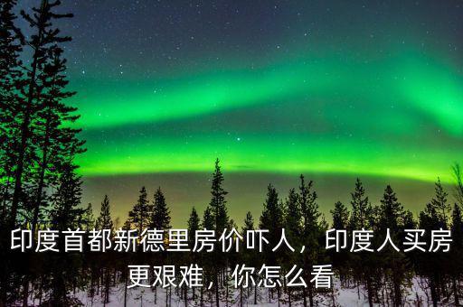 印度首都新德里房?jī)r(jià)嚇人，印度人買房更艱難，你怎么看
