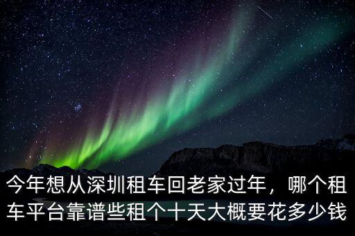 今年想從深圳租車回老家過年，哪個(gè)租車平臺靠譜些租個(gè)十天大概要花多少錢