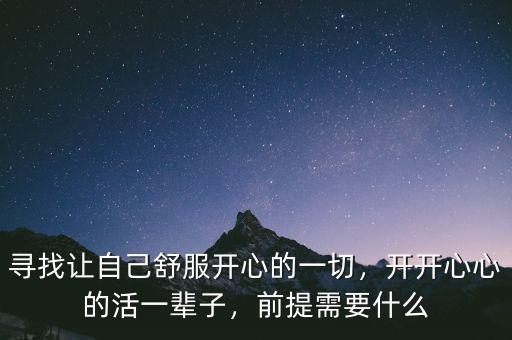尋找讓自己舒服開(kāi)心的一切，開(kāi)開(kāi)心心的活一輩子，前提需要什么