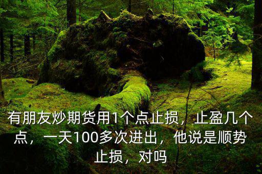 有朋友炒期貨用1個點止損，止盈幾個點，一天100多次進出，他說是順勢止損，對嗎