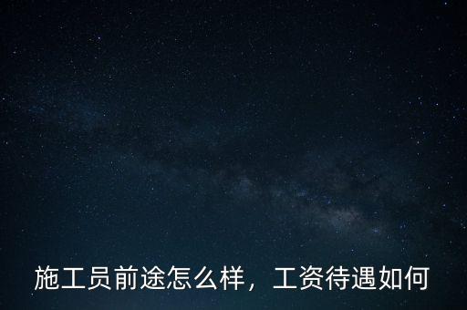 施工員前途怎么樣，工資待遇如何