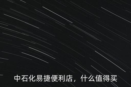 中石化易捷便利店，什么值得買