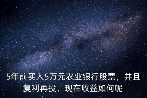 5年前買入5萬元農(nóng)業(yè)銀行股票，并且復(fù)利再投，現(xiàn)在收益如何呢