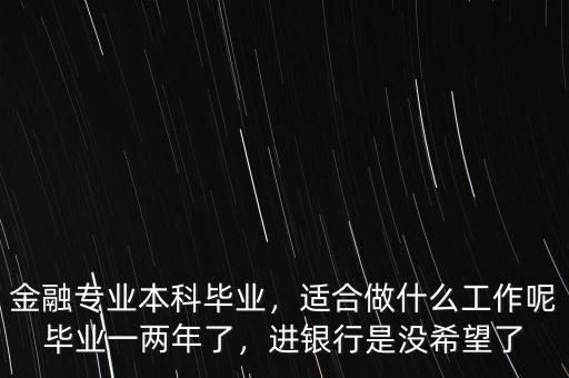 金融專業(yè)本科畢業(yè)，適合做什么工作呢畢業(yè)一兩年了，進(jìn)銀行是沒希望了