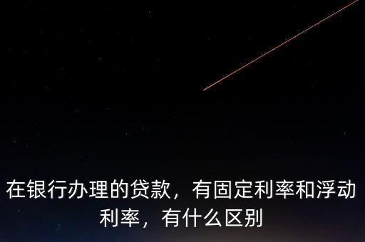 在銀行辦理的貸款，有固定利率和浮動利率，有什么區(qū)別