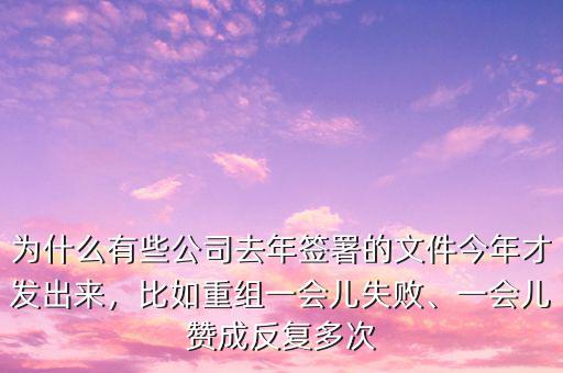 為什么有些公司去年簽署的文件今年才發(fā)出來(lái)，比如重組一會(huì)兒失敗、一會(huì)兒贊成反復(fù)多次