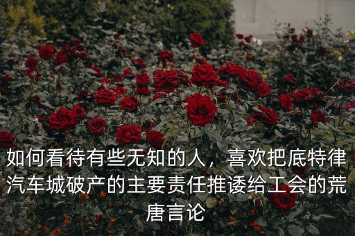 如何看待有些無知的人，喜歡把底特律汽車城破產(chǎn)的主要責(zé)任推諉給工會的荒唐言論