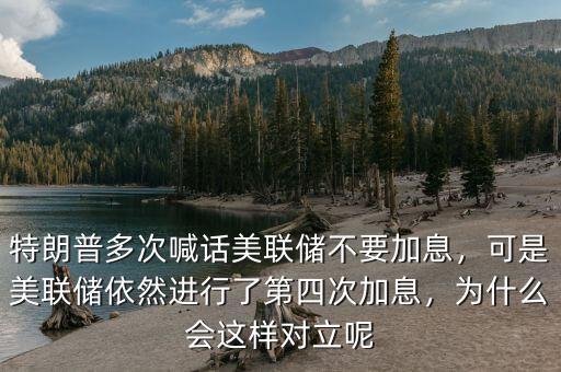 特朗普多次喊話(huà)美聯(lián)儲(chǔ)不要加息，可是美聯(lián)儲(chǔ)依然進(jìn)行了第四次加息，為什么會(huì)這樣對(duì)立呢