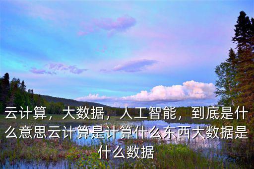 云計算，大數據，人工智能，到底是什么意思云計算是計算什么東西大數據是什么數據