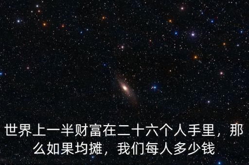 世界上一半財(cái)富在二十六個(gè)人手里，那么如果均攤，我們每人多少錢