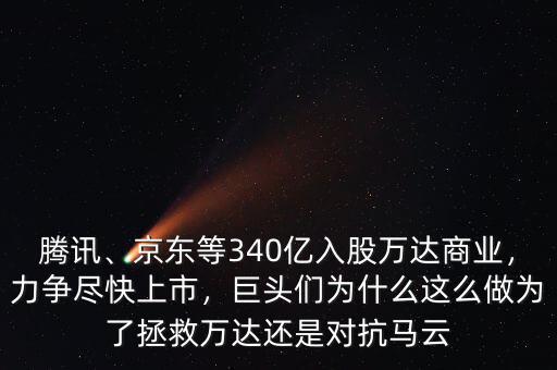 騰訊、京東等340億入股萬達(dá)商業(yè)，力爭盡快上市，巨頭們?yōu)槭裁催@么做為了拯救萬達(dá)還是對抗馬云