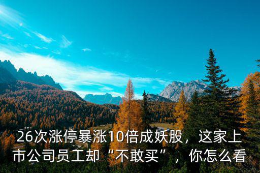 26次漲停暴漲10倍成妖股，這家上市公司員工卻“不敢買”，你怎么看