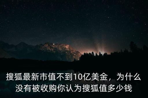 搜狐最新市值不到10億美金，為什么沒有被收購(gòu)你認(rèn)為搜狐值多少錢