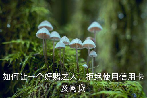 如何讓一個好賭之人，拒絕使用信用卡及網(wǎng)貸