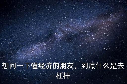 想問一下懂經(jīng)濟的朋友，到底什么是去杠桿