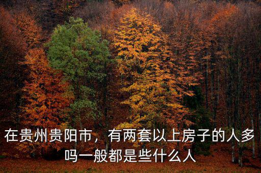 在貴州貴陽市，有兩套以上房子的人多嗎一般都是些什么人