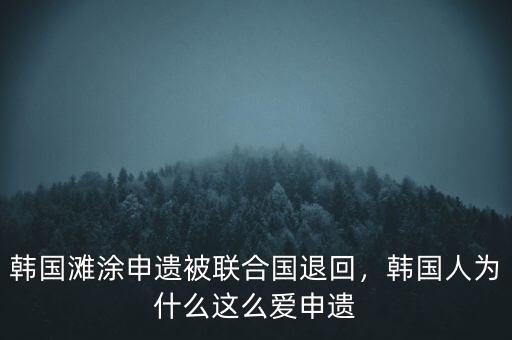 韓國灘涂申遺被聯(lián)合國退回，韓國人為什么這么愛申遺