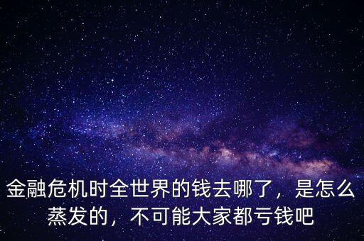 金融危機時全世界的錢去哪了，是怎么蒸發(fā)的，不可能大家都虧錢吧