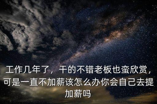 工作幾年了，干的不錯(cuò)老板也蠻欣賞，可是一直不加薪該怎么辦你會(huì)自己去提加薪嗎