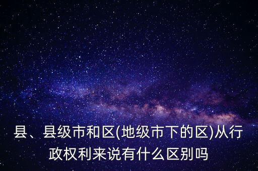 縣、縣級市和區(qū)(地級市下的區(qū))從行政權利來說有什么區(qū)別嗎