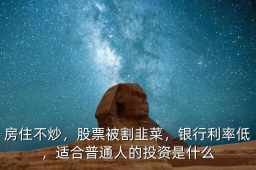 房住不炒，股票被割韭菜，銀行利率低，適合普通人的投資是什么